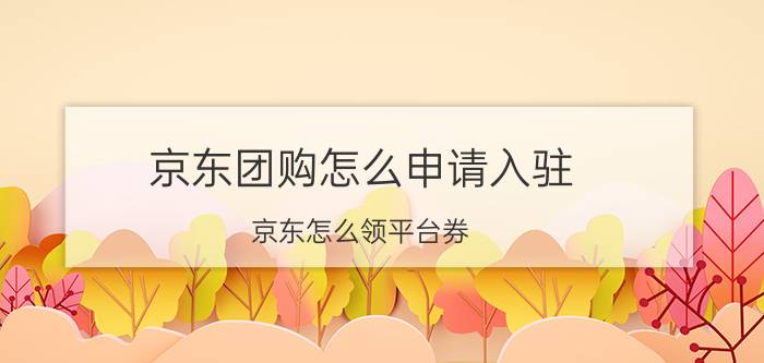 京东团购怎么申请入驻 京东怎么领平台券？